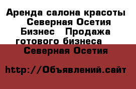 Аренда салона красоты - Северная Осетия Бизнес » Продажа готового бизнеса   . Северная Осетия